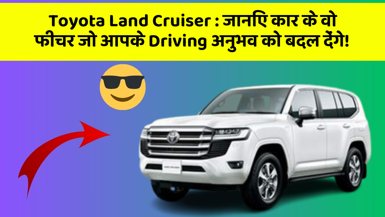 Toyota Land Cruiser: जानिए कार के वो फीचर जो आपके Driving अनुभव को बदल देंगे!