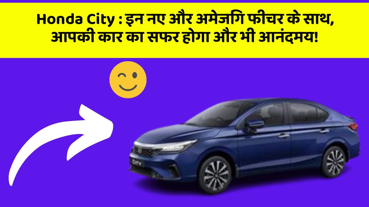 Honda City : इन नए और अमेजिंग फीचर के साथ, आपकी कार का सफर होगा और भी आनंदमय!